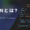 JSONとは？About JSON Format.